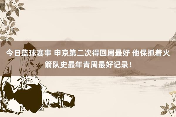 今日篮球赛事 申京第二次得回周最好 他保抓着火箭队史最年青周最好记录！