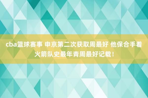 cba篮球赛事 申京第二次获取周最好 他保合手着火箭队史最年青周最好记载！