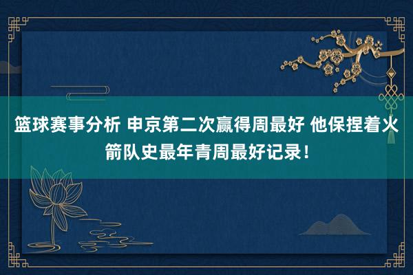 篮球赛事分析 申京第二次赢得周最好 他保捏着火箭队史最年青周最好记录！