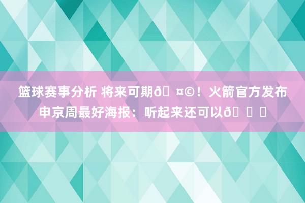 篮球赛事分析 将来可期🤩！火箭官方发布申京周最好海报：听起来还可以😏