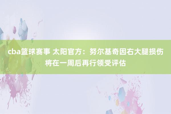 cba篮球赛事 太阳官方：努尔基奇因右大腿损伤将在一周后再行领受评估