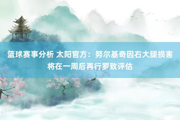 篮球赛事分析 太阳官方：努尔基奇因右大腿损害将在一周后再行罗致评估